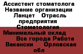 Ассистент стоматолога › Название организации ­ Ланцет › Отрасль предприятия ­ Стоматология › Минимальный оклад ­ 45 000 - Все города Работа » Вакансии   . Орловская обл.